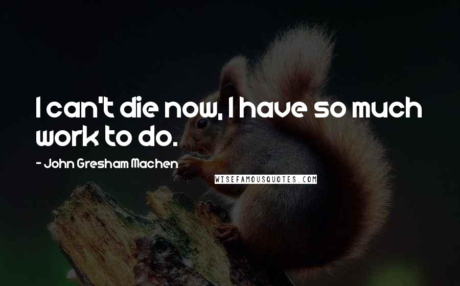 John Gresham Machen Quotes: I can't die now, I have so much work to do.