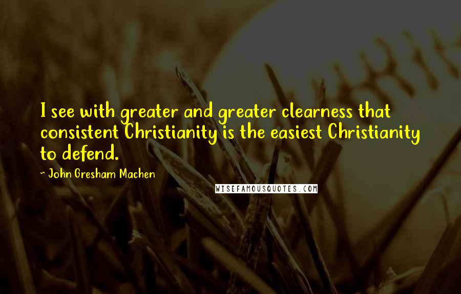 John Gresham Machen Quotes: I see with greater and greater clearness that consistent Christianity is the easiest Christianity to defend.