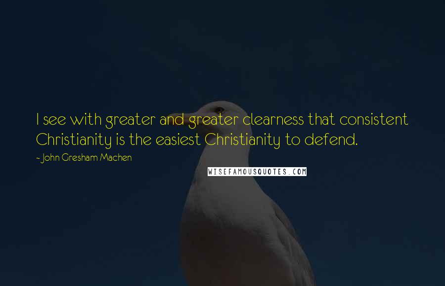 John Gresham Machen Quotes: I see with greater and greater clearness that consistent Christianity is the easiest Christianity to defend.