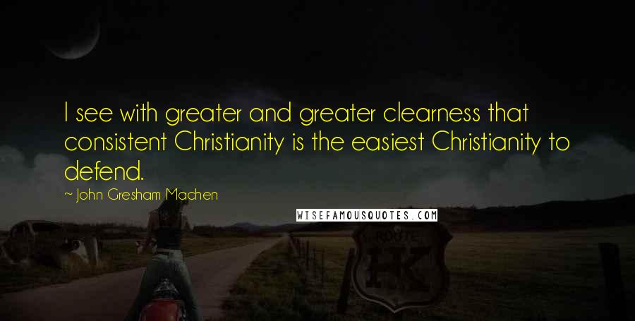 John Gresham Machen Quotes: I see with greater and greater clearness that consistent Christianity is the easiest Christianity to defend.