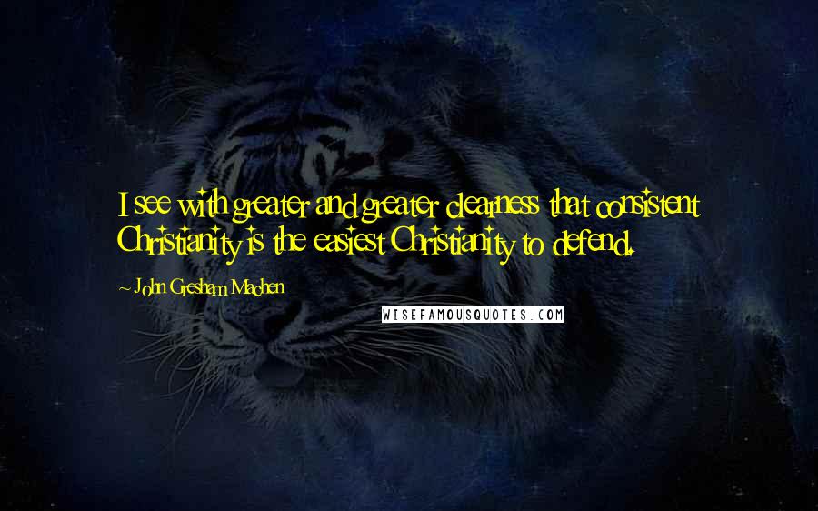 John Gresham Machen Quotes: I see with greater and greater clearness that consistent Christianity is the easiest Christianity to defend.