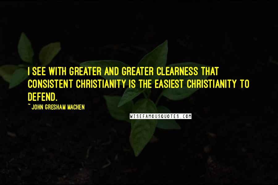 John Gresham Machen Quotes: I see with greater and greater clearness that consistent Christianity is the easiest Christianity to defend.