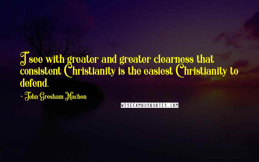 John Gresham Machen Quotes: I see with greater and greater clearness that consistent Christianity is the easiest Christianity to defend.