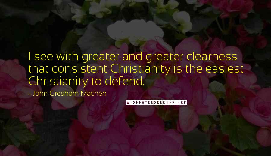 John Gresham Machen Quotes: I see with greater and greater clearness that consistent Christianity is the easiest Christianity to defend.