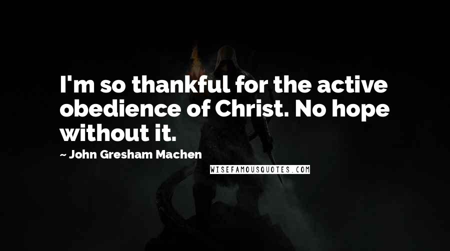 John Gresham Machen Quotes: I'm so thankful for the active obedience of Christ. No hope without it.