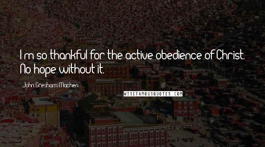 John Gresham Machen Quotes: I'm so thankful for the active obedience of Christ. No hope without it.