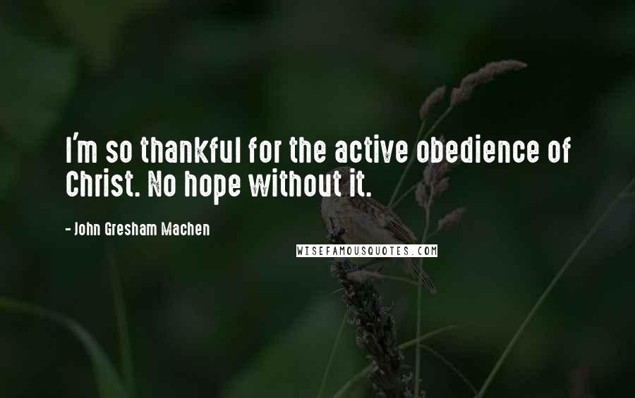 John Gresham Machen Quotes: I'm so thankful for the active obedience of Christ. No hope without it.