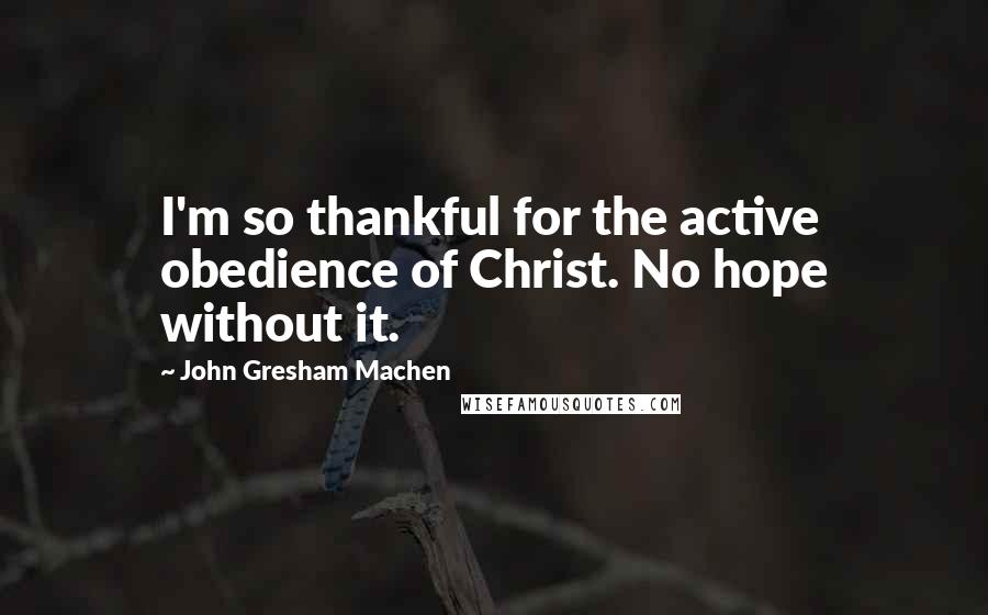 John Gresham Machen Quotes: I'm so thankful for the active obedience of Christ. No hope without it.