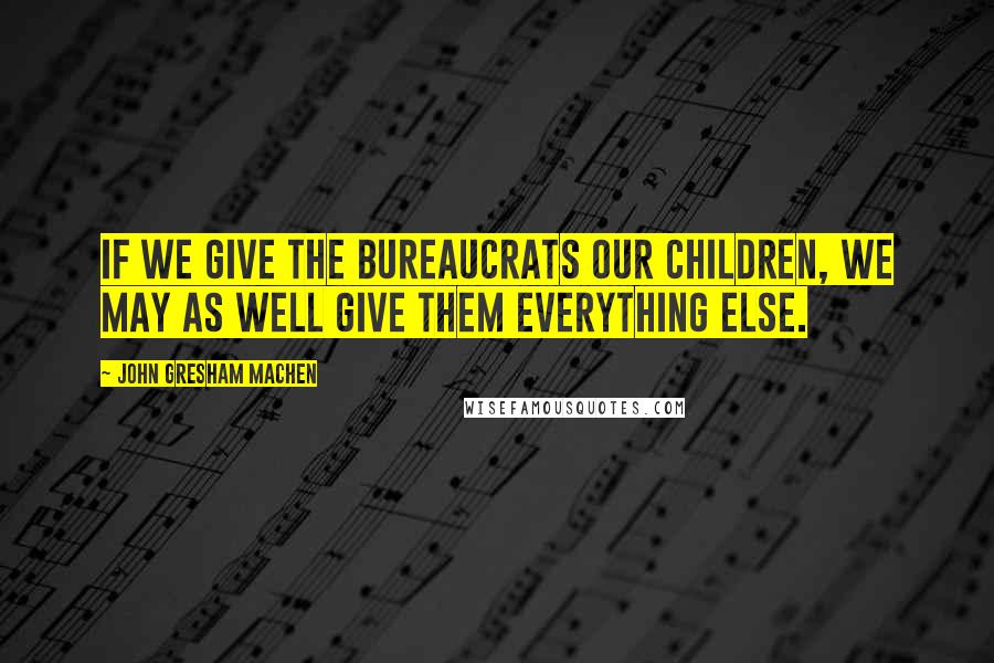 John Gresham Machen Quotes: If we give the bureaucrats our children, we may as well give them everything else.