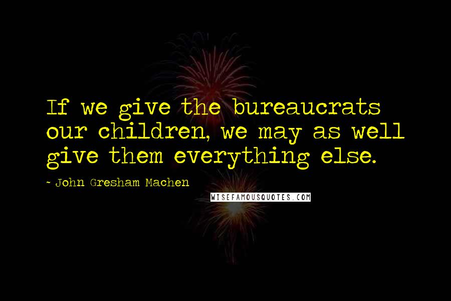 John Gresham Machen Quotes: If we give the bureaucrats our children, we may as well give them everything else.