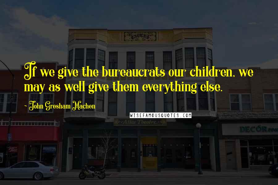 John Gresham Machen Quotes: If we give the bureaucrats our children, we may as well give them everything else.