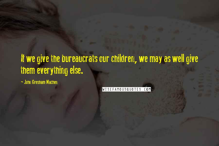 John Gresham Machen Quotes: If we give the bureaucrats our children, we may as well give them everything else.