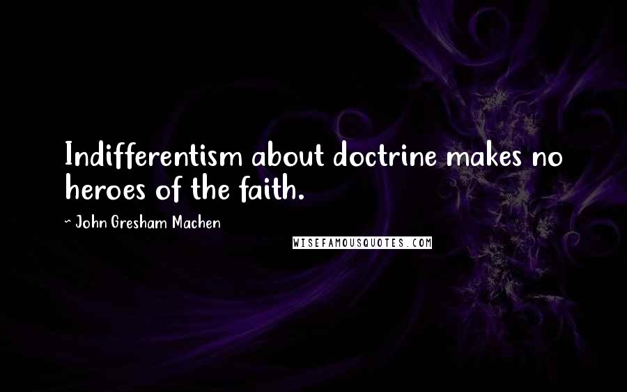 John Gresham Machen Quotes: Indifferentism about doctrine makes no heroes of the faith.