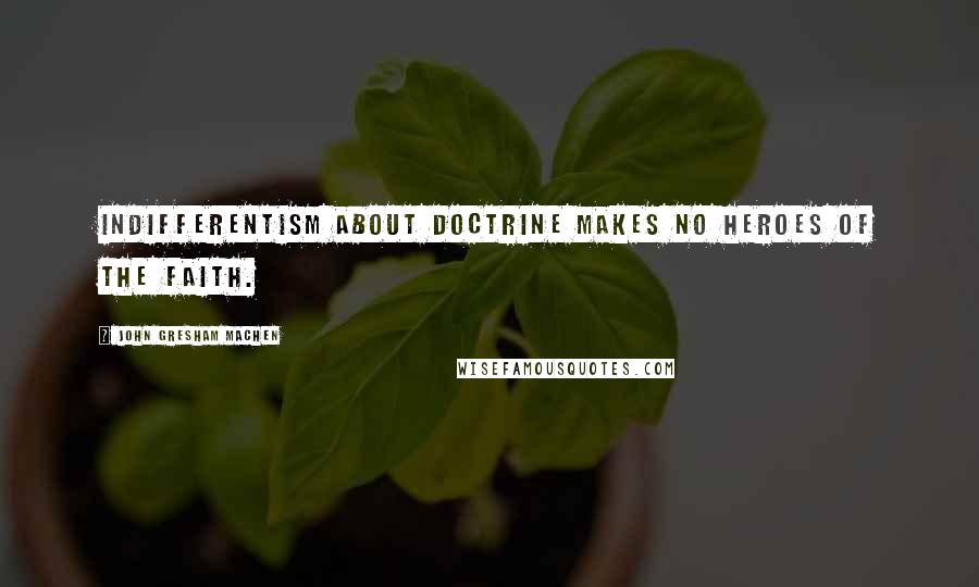 John Gresham Machen Quotes: Indifferentism about doctrine makes no heroes of the faith.