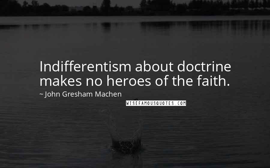 John Gresham Machen Quotes: Indifferentism about doctrine makes no heroes of the faith.