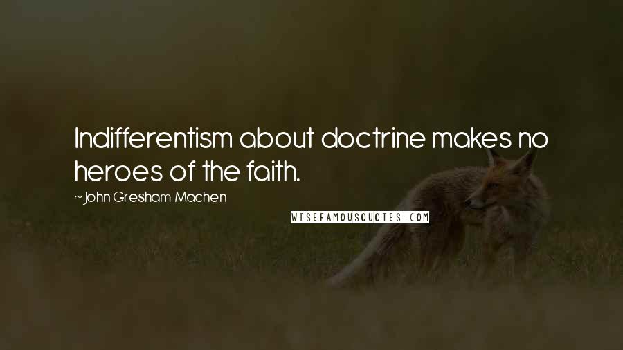 John Gresham Machen Quotes: Indifferentism about doctrine makes no heroes of the faith.