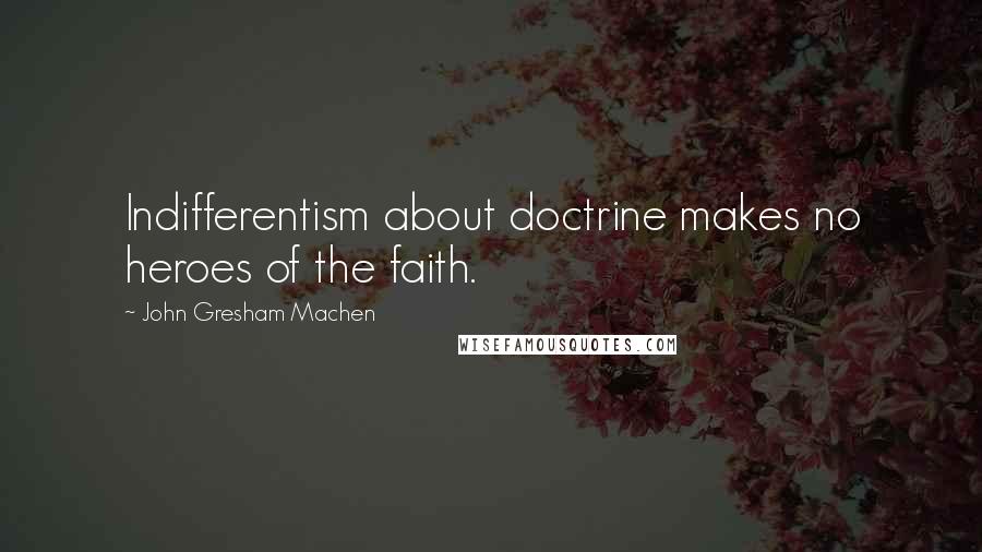 John Gresham Machen Quotes: Indifferentism about doctrine makes no heroes of the faith.