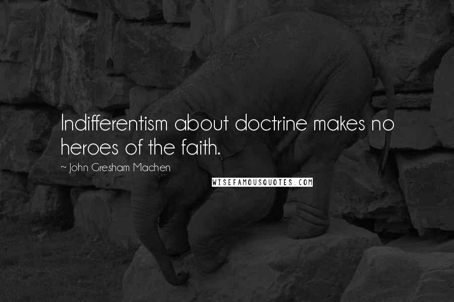 John Gresham Machen Quotes: Indifferentism about doctrine makes no heroes of the faith.