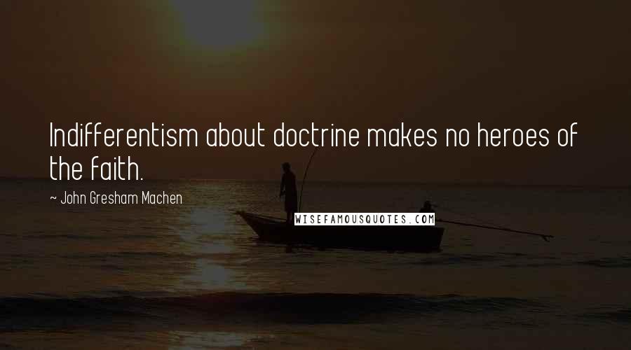 John Gresham Machen Quotes: Indifferentism about doctrine makes no heroes of the faith.