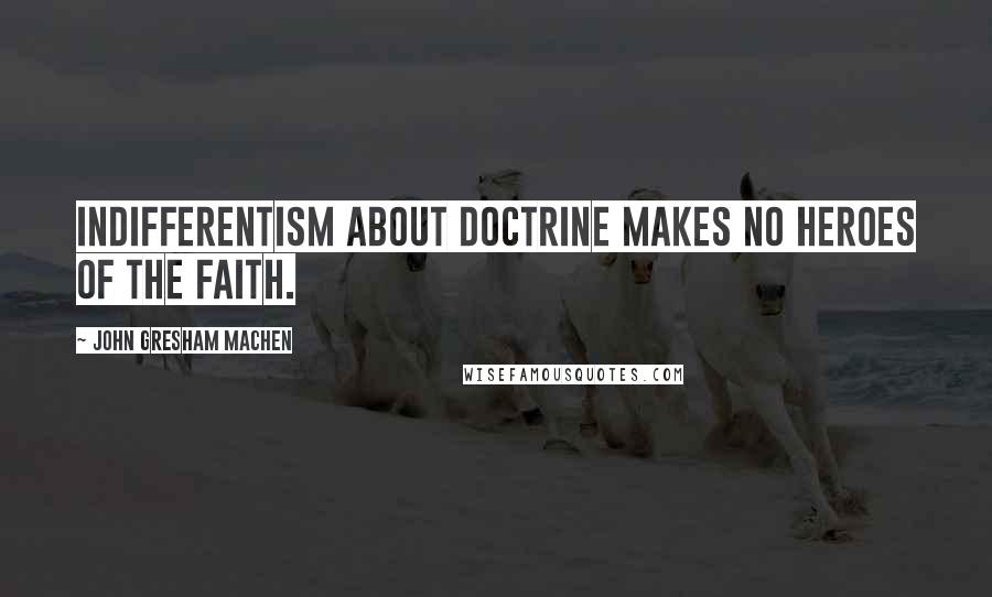 John Gresham Machen Quotes: Indifferentism about doctrine makes no heroes of the faith.