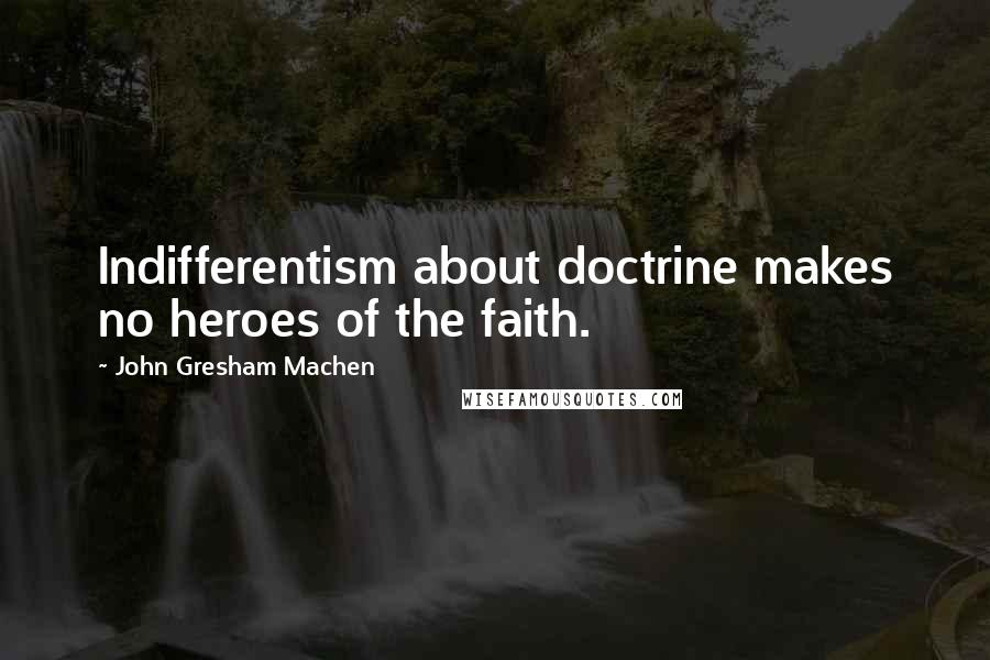 John Gresham Machen Quotes: Indifferentism about doctrine makes no heroes of the faith.