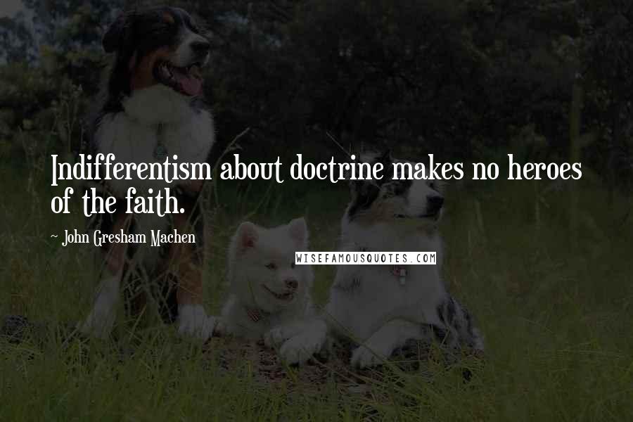 John Gresham Machen Quotes: Indifferentism about doctrine makes no heroes of the faith.