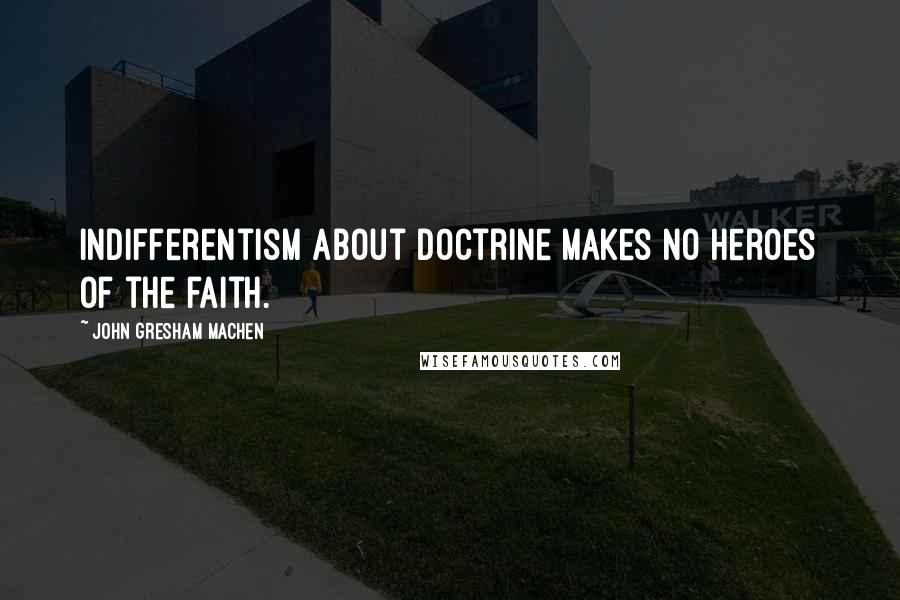 John Gresham Machen Quotes: Indifferentism about doctrine makes no heroes of the faith.