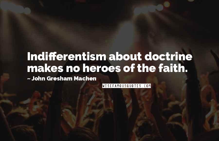 John Gresham Machen Quotes: Indifferentism about doctrine makes no heroes of the faith.