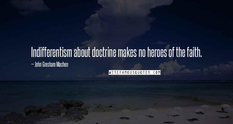 John Gresham Machen Quotes: Indifferentism about doctrine makes no heroes of the faith.