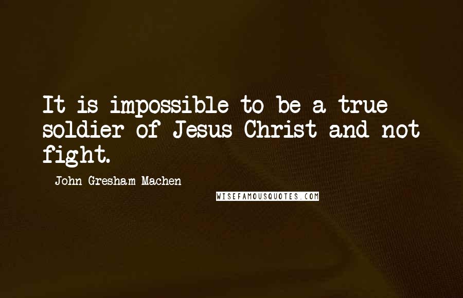 John Gresham Machen Quotes: It is impossible to be a true soldier of Jesus Christ and not fight.