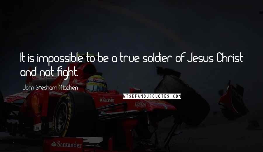 John Gresham Machen Quotes: It is impossible to be a true soldier of Jesus Christ and not fight.