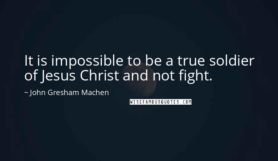 John Gresham Machen Quotes: It is impossible to be a true soldier of Jesus Christ and not fight.