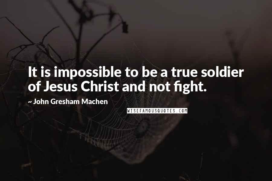 John Gresham Machen Quotes: It is impossible to be a true soldier of Jesus Christ and not fight.