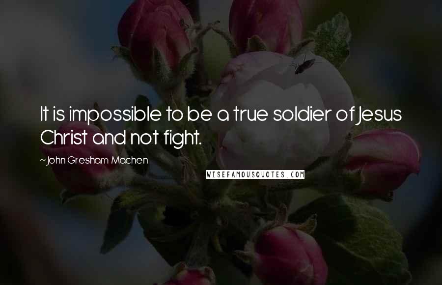 John Gresham Machen Quotes: It is impossible to be a true soldier of Jesus Christ and not fight.