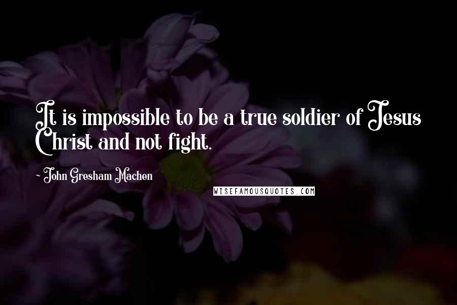 John Gresham Machen Quotes: It is impossible to be a true soldier of Jesus Christ and not fight.