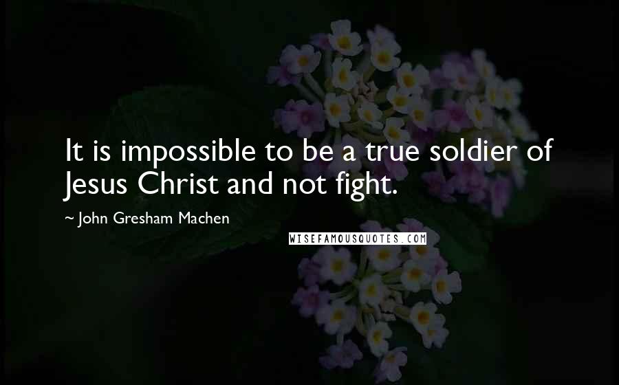 John Gresham Machen Quotes: It is impossible to be a true soldier of Jesus Christ and not fight.