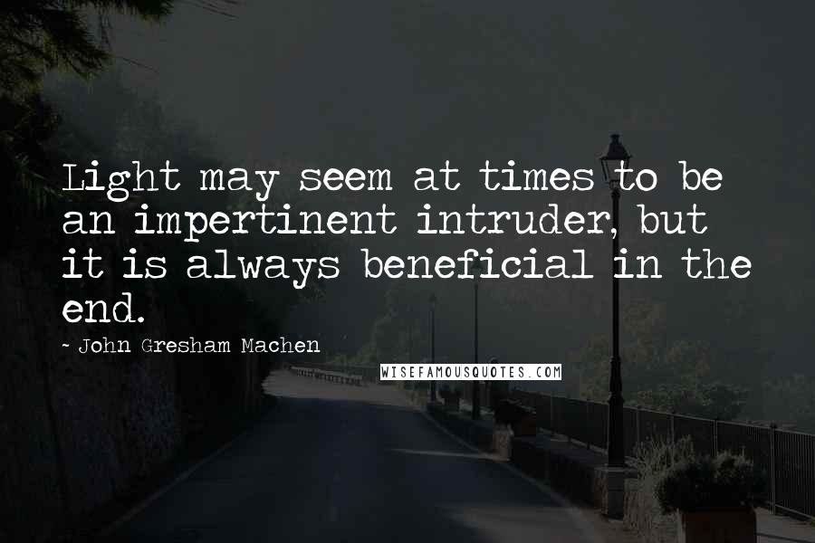 John Gresham Machen Quotes: Light may seem at times to be an impertinent intruder, but it is always beneficial in the end.