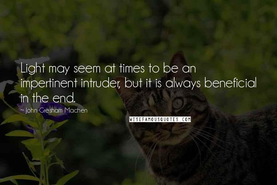 John Gresham Machen Quotes: Light may seem at times to be an impertinent intruder, but it is always beneficial in the end.