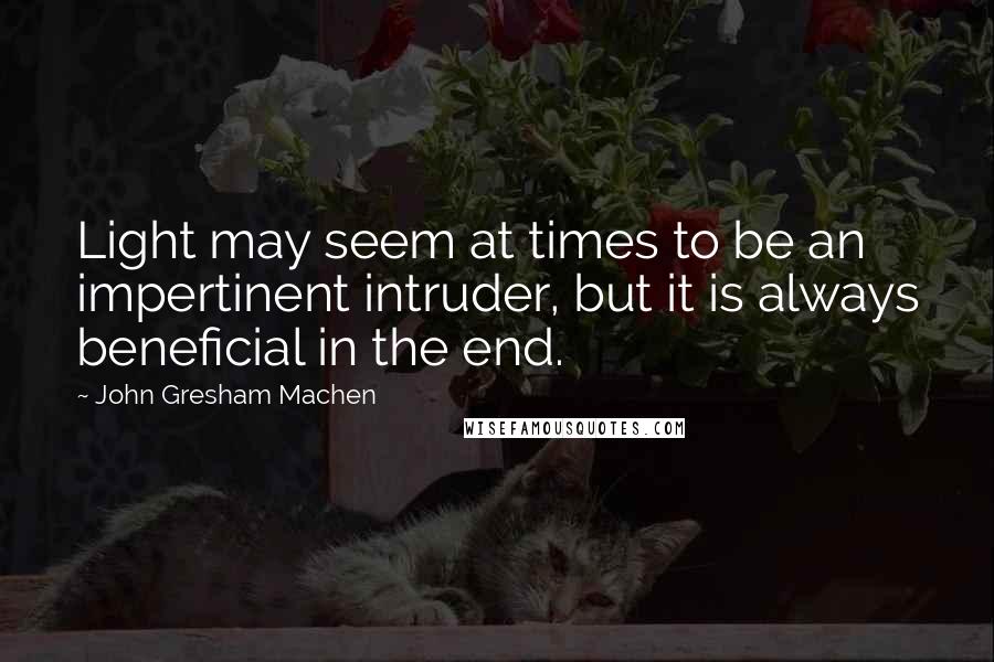 John Gresham Machen Quotes: Light may seem at times to be an impertinent intruder, but it is always beneficial in the end.