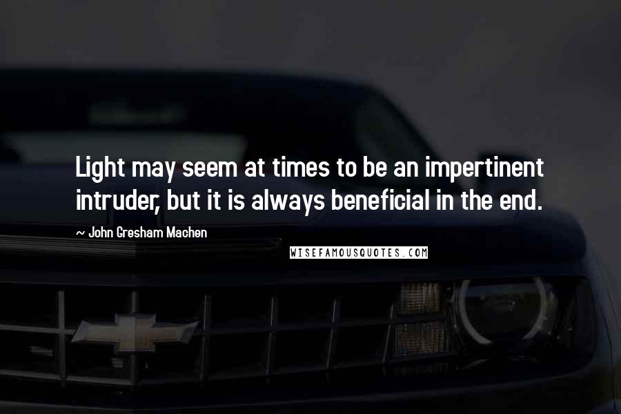 John Gresham Machen Quotes: Light may seem at times to be an impertinent intruder, but it is always beneficial in the end.