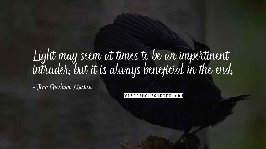 John Gresham Machen Quotes: Light may seem at times to be an impertinent intruder, but it is always beneficial in the end.