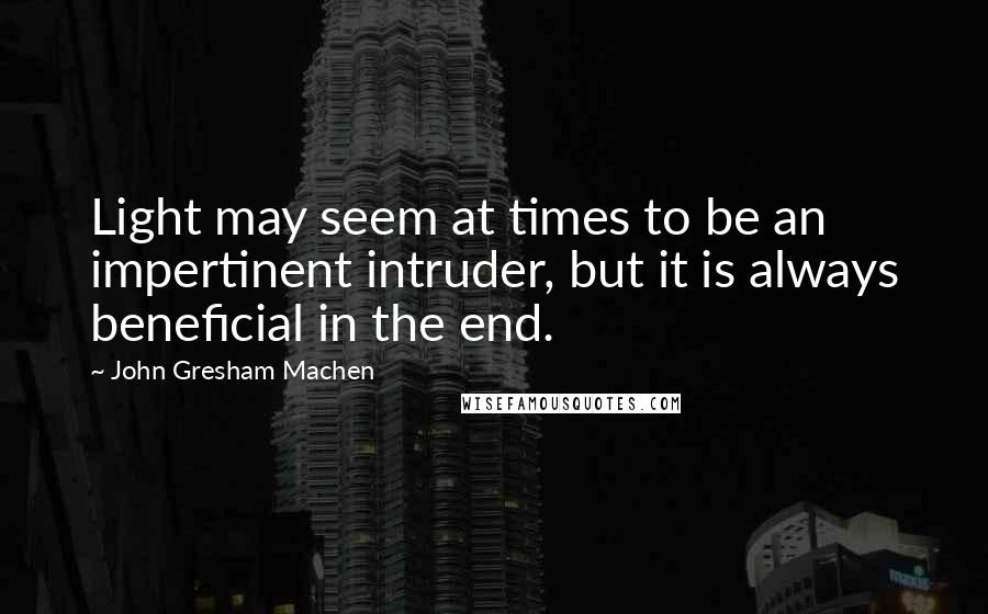 John Gresham Machen Quotes: Light may seem at times to be an impertinent intruder, but it is always beneficial in the end.