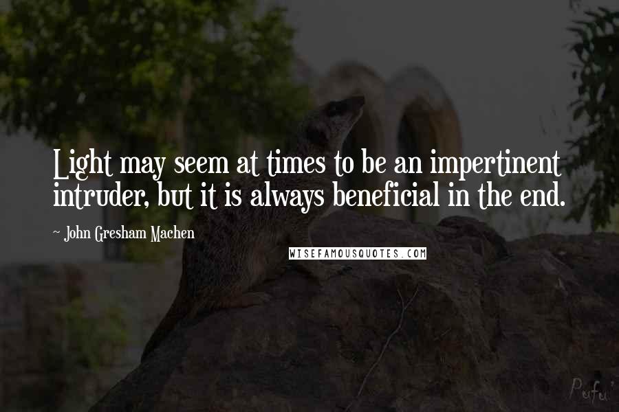 John Gresham Machen Quotes: Light may seem at times to be an impertinent intruder, but it is always beneficial in the end.