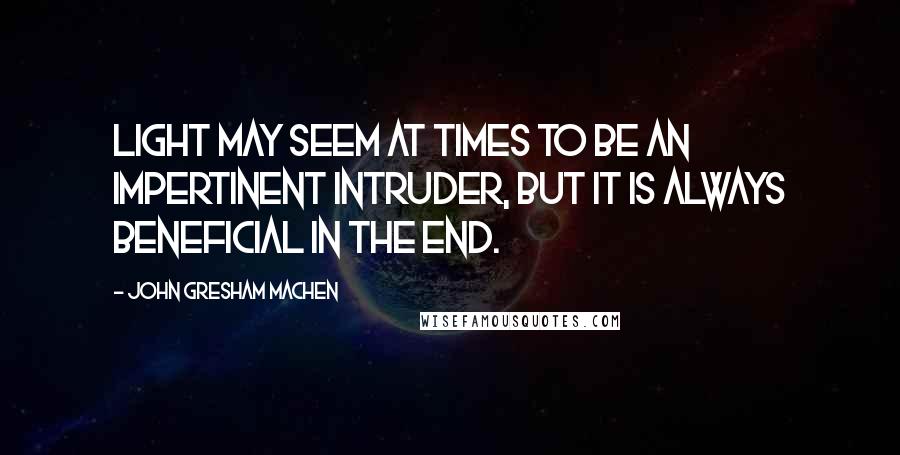 John Gresham Machen Quotes: Light may seem at times to be an impertinent intruder, but it is always beneficial in the end.