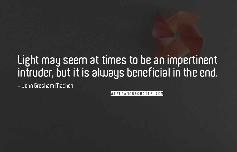 John Gresham Machen Quotes: Light may seem at times to be an impertinent intruder, but it is always beneficial in the end.