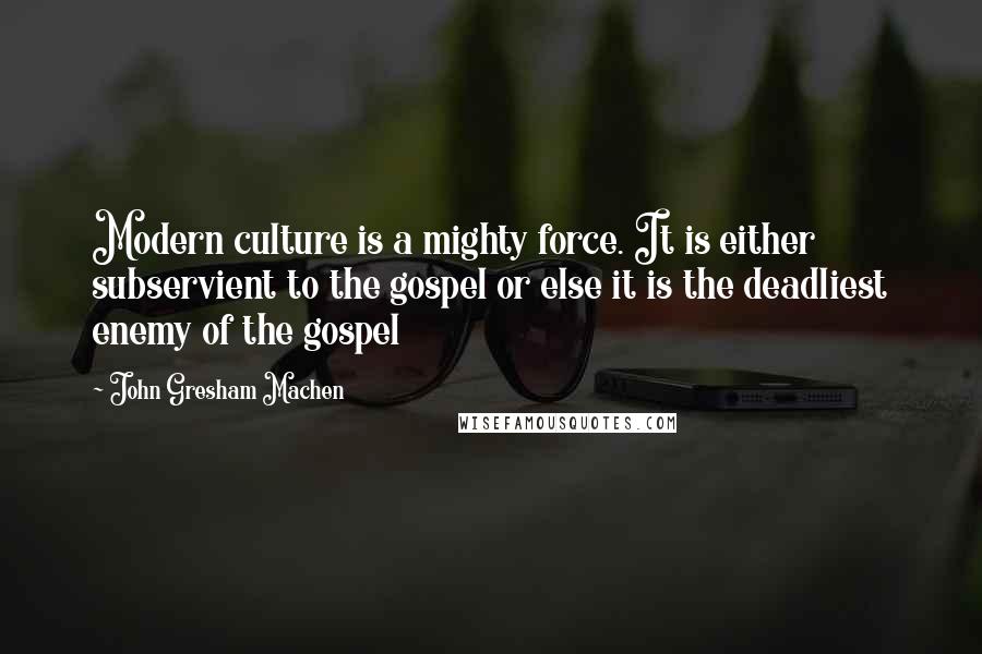 John Gresham Machen Quotes: Modern culture is a mighty force. It is either subservient to the gospel or else it is the deadliest enemy of the gospel