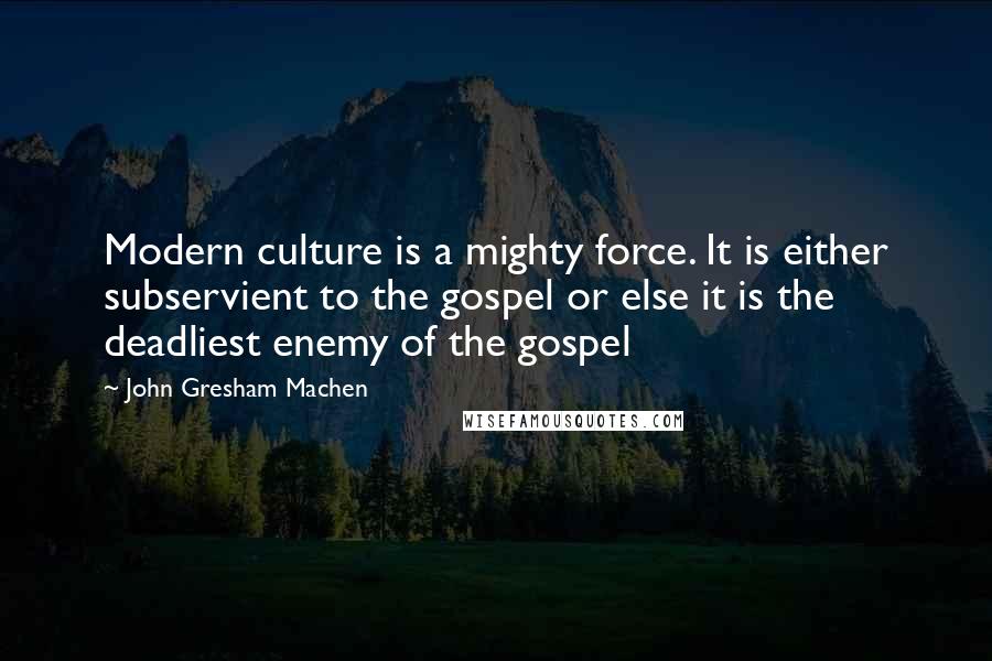 John Gresham Machen Quotes: Modern culture is a mighty force. It is either subservient to the gospel or else it is the deadliest enemy of the gospel