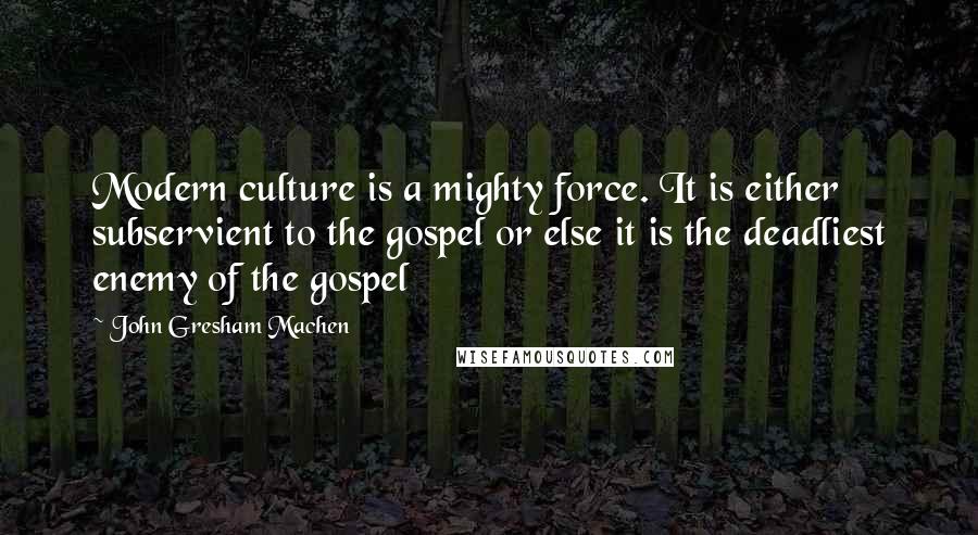 John Gresham Machen Quotes: Modern culture is a mighty force. It is either subservient to the gospel or else it is the deadliest enemy of the gospel