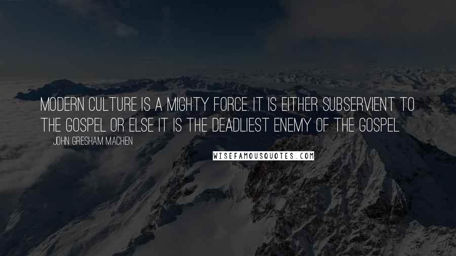 John Gresham Machen Quotes: Modern culture is a mighty force. It is either subservient to the gospel or else it is the deadliest enemy of the gospel