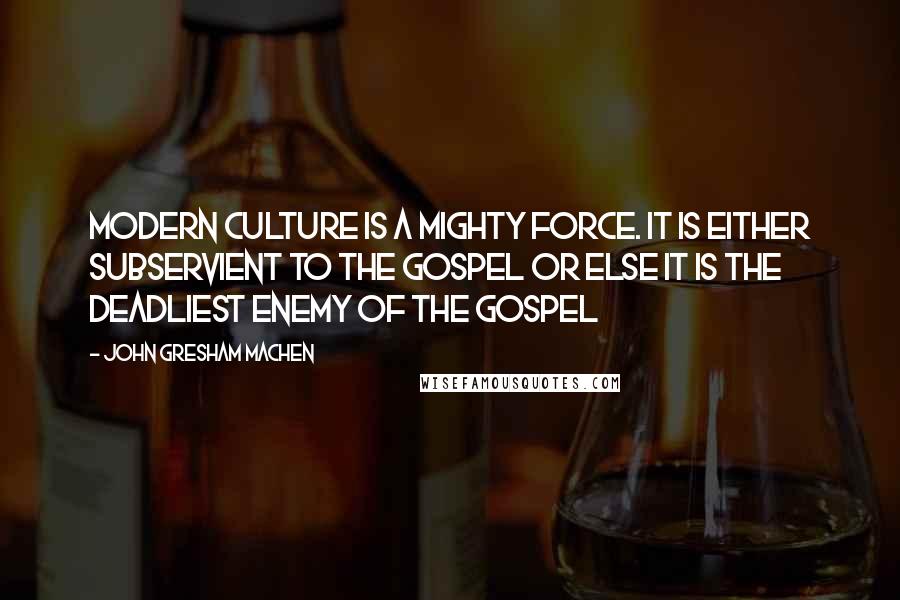 John Gresham Machen Quotes: Modern culture is a mighty force. It is either subservient to the gospel or else it is the deadliest enemy of the gospel